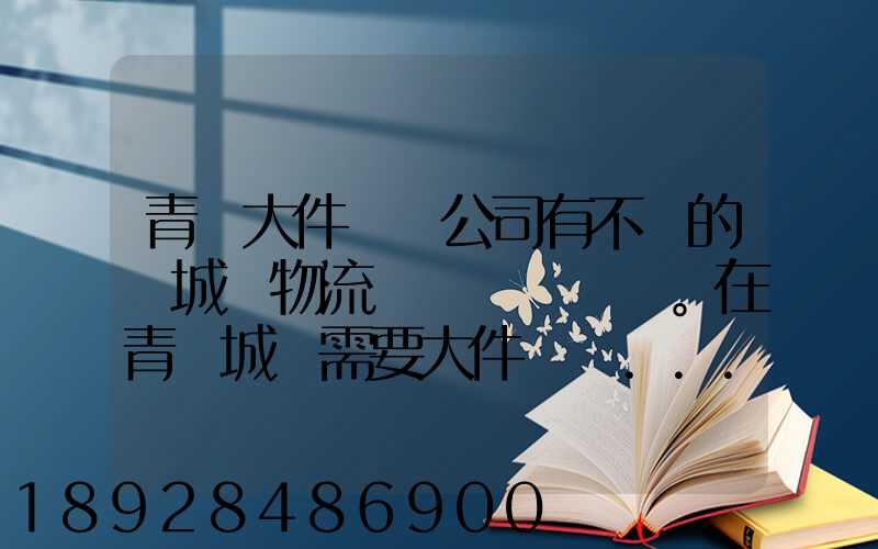 青島大件運輸公司有不錯的嗎城陽物流發貨。在青島城陽需要大件運輸...